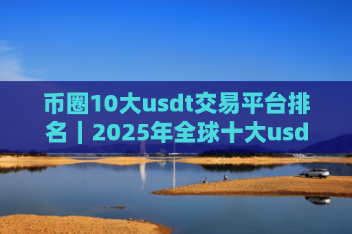 币圈10大usdt交易平台排名|2025年全球十大usdt交易平台排名