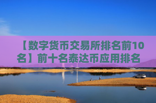 【数字货币交易所排名前10名】前十名泰达币应用排名汇总