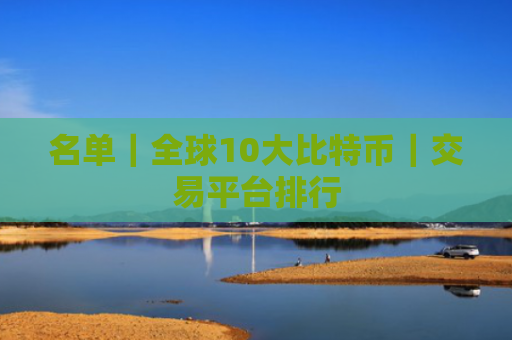 名单|全球10大比特币|交易平台排行