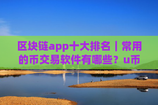 区块链app十大排名|常用的币交易软件有哪些?u币有什么平台可以买卖