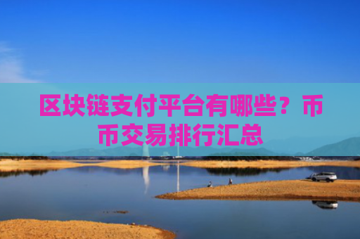 区块链支付平台有哪些？币币交易排行汇总