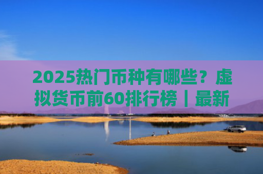 2025热门币种有哪些？虚拟货币前60排行榜｜最新