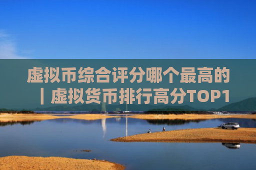 虚拟币综合评分哪个最高的|虚拟货币排行高分TOP1