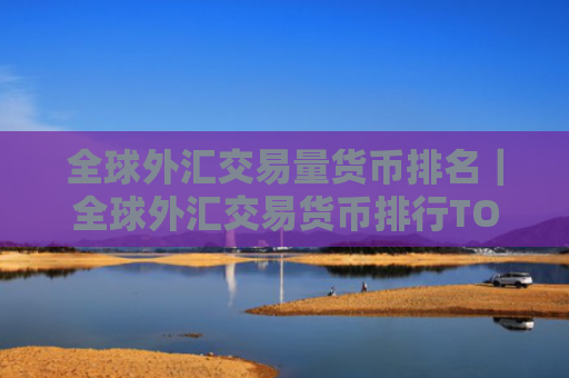 全球外汇交易量货币排名｜全球外汇交易货币排行TOP10