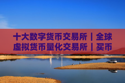 十大数字货币交易所｜全球虚拟货币量化交易所｜买币苹果什么软件好用