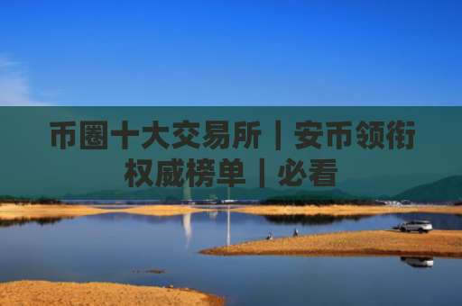 币圈十大交易所|安币领衔权威榜单|必看