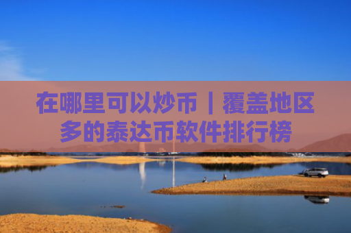在哪里可以炒币|覆盖地区多的泰达币软件排行榜