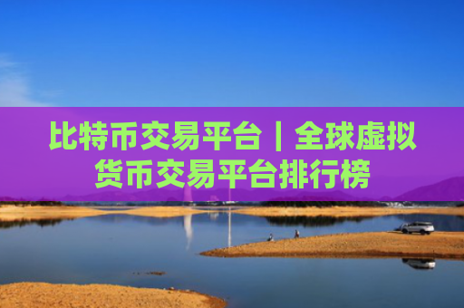 比特币交易平台|全球虚拟货币交易平台排行榜