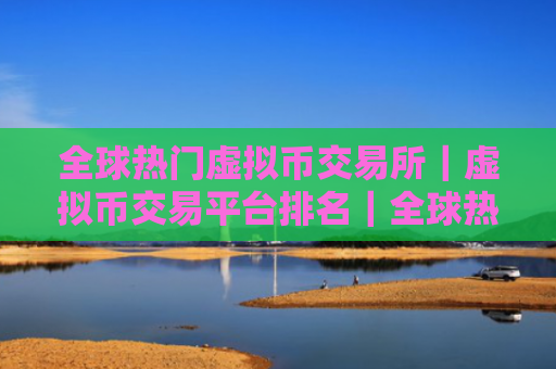 全球热门虚拟币交易所|虚拟币交易平台排名|全球热门的虚拟币交易所排名