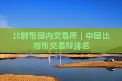 比特币国内交易所|中国比特币交易所排名