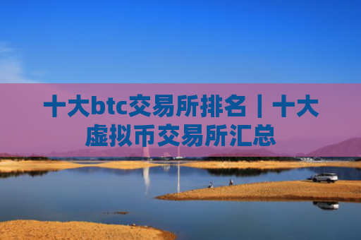 十大btc交易所排名|十大虚拟币交易所汇总