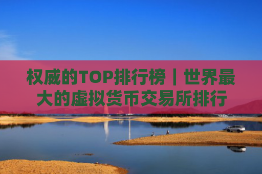 权威的TOP排行榜｜世界最大的虚拟货币交易所排行