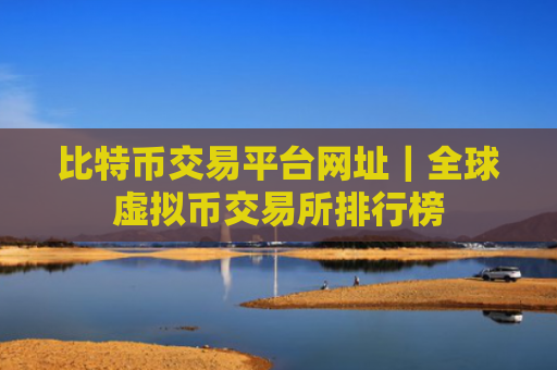比特币交易平台网址｜全球虚拟币交易所排行榜