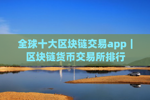 全球十大区块链交易app｜区块链货币交易所排行