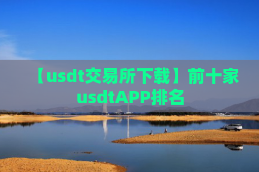 【usdt交易所下载】前十家usdtAPP排名