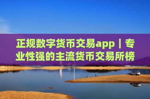 正规数字货币交易app|专业性强的主流货币交易所榜单一览