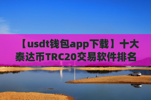 【usdt钱包app下载】十大泰达币TRC20交易软件排名盘点