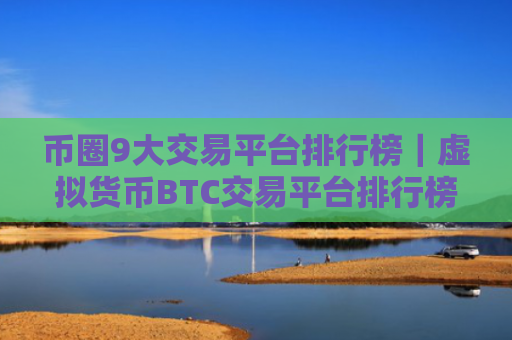 币圈9大交易平台排行榜|虚拟货币BTC交易平台排行榜