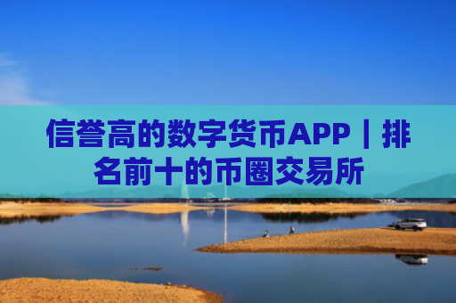 信誉高的数字货币APP｜排名前十的币圈交易所