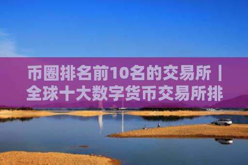 币圈排名前10名的交易所|全球十大数字货币交易所排名