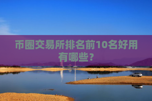 币圈交易所排名前10名好用有哪些？