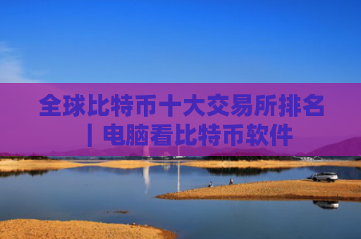 全球比特币十大交易所排名|电脑看比特币软件