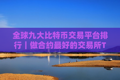 全球九大比特币交易平台排行|做合约最好的交易所TOP榜