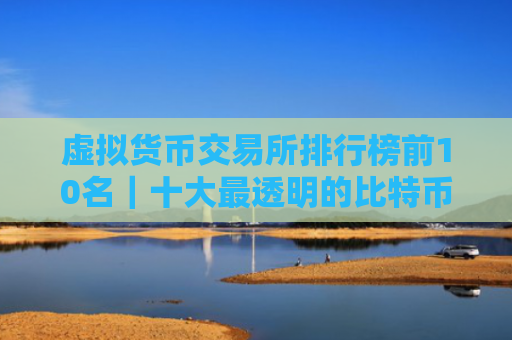 虚拟货币交易所排行榜前10名|十大最透明的比特币交易所排