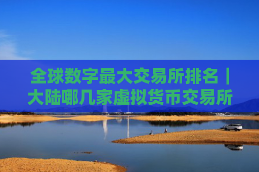 全球数字最大交易所排名|大陆哪几家虚拟货币交易所合法