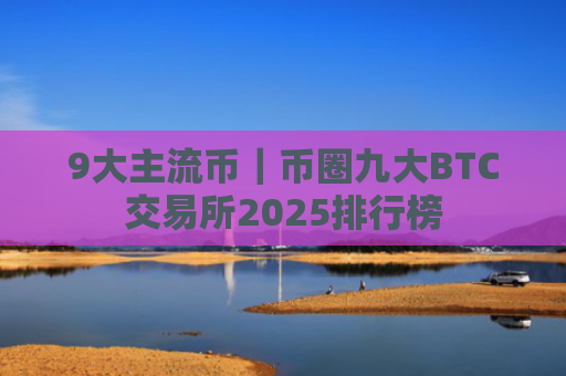 9大主流币|币圈九大BTC交易所2025排行榜