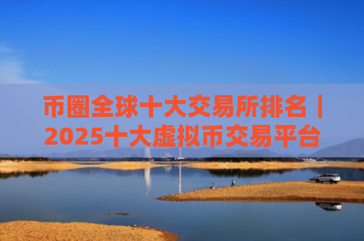 币圈全球十大交易所排名|2025十大虚拟币交易平台排行2025