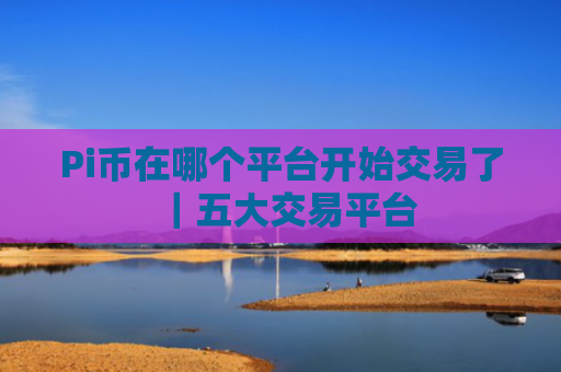 Pi币在哪个平台开始交易了|五大交易平台