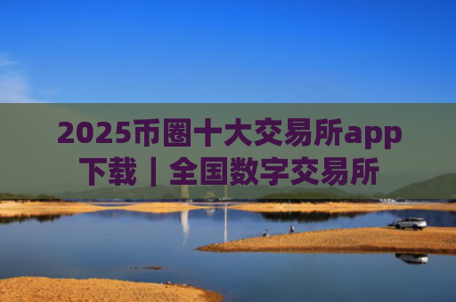 2025币圈十大交易所app下载|全国数字交易所