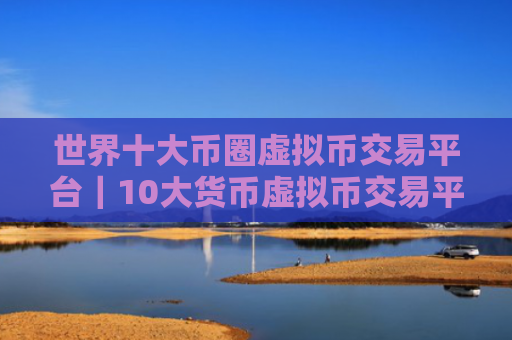 世界十大币圈虚拟币交易平台|10大货币虚拟币交易平台排名