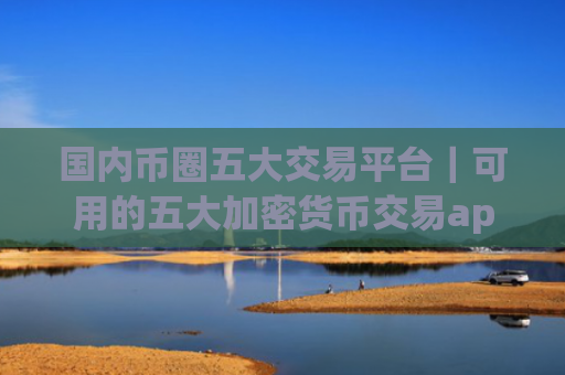 国内币圈五大交易平台|可用的五大加密货币交易app榜单