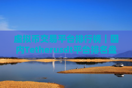 虚拟币交易平台排行榜|国内Tetherusdt平台排名盘点