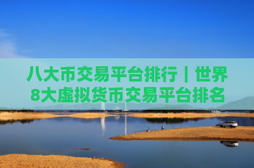 八大币交易平台排行|世界8大虚拟货币交易平台排名