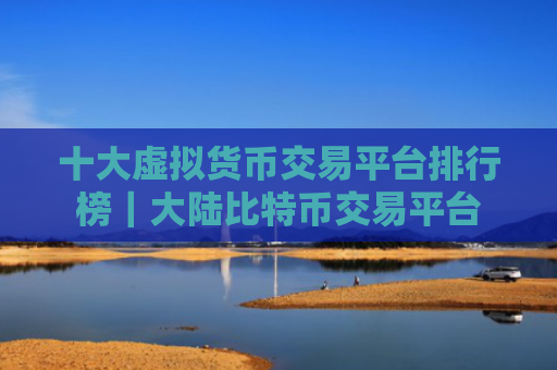 十大虚拟货币交易平台排行榜|大陆比特币交易平台