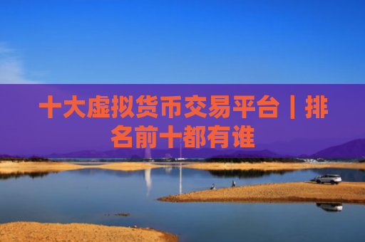 十大虚拟货币交易平台|排名前十都有谁