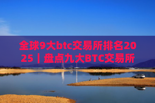 全球9大btc交易所排名2025|盘点九大BTC交易所
