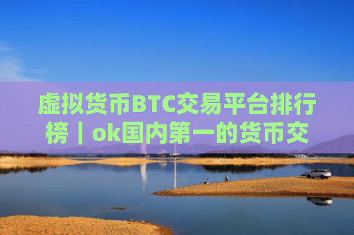 虚拟货币BTC交易平台排行榜|ok国内第一的货币交易所