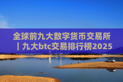 全球前九大数字货币交易所｜九大btc交易排行榜2025