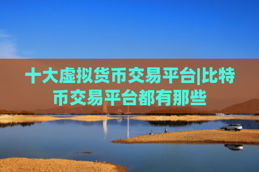 十大虚拟货币交易平台|比特币交易平台都有那些
