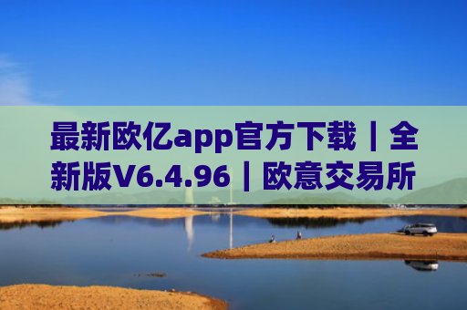 最新欧亿app官方下载|全新版V6.4.96|欧意交易所排名