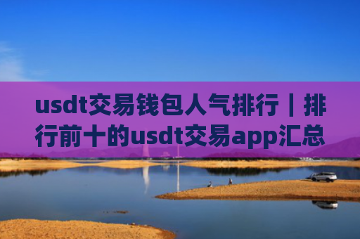 usdt交易钱包人气排行|排行前十的usdt交易app汇总