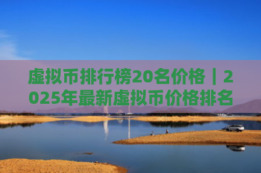 虚拟币排行榜20名价格｜2025年最新虚拟币价格排名