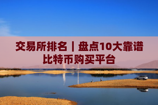交易所排名｜盘点10大靠谱比特币购买平台