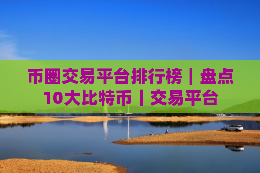 币圈交易平台排行榜|盘点10大比特币|交易平台