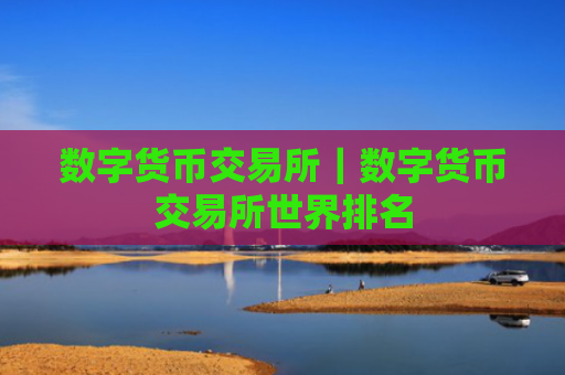 数字货币交易所|数字货币交易所世界排名