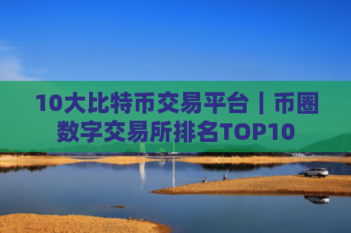 10大比特币交易平台｜币圈数字交易所排名TOP10